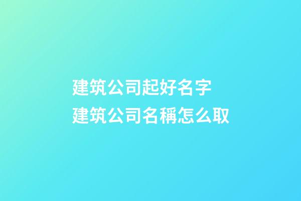 建筑公司起好名字 建筑公司名稱怎么取